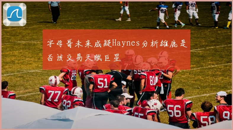 字母哥未来成疑Haynes分析雄鹿是否该交易天赋巨星