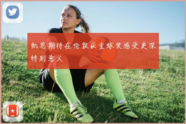 凯恩期待在伦敦获金球奖感受更深特别意义