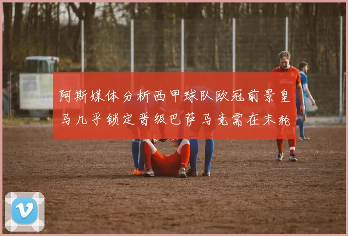 阿斯媒体分析西甲球队欧冠前景皇马几乎锁定晋级巴萨马竞需在末轮全胜