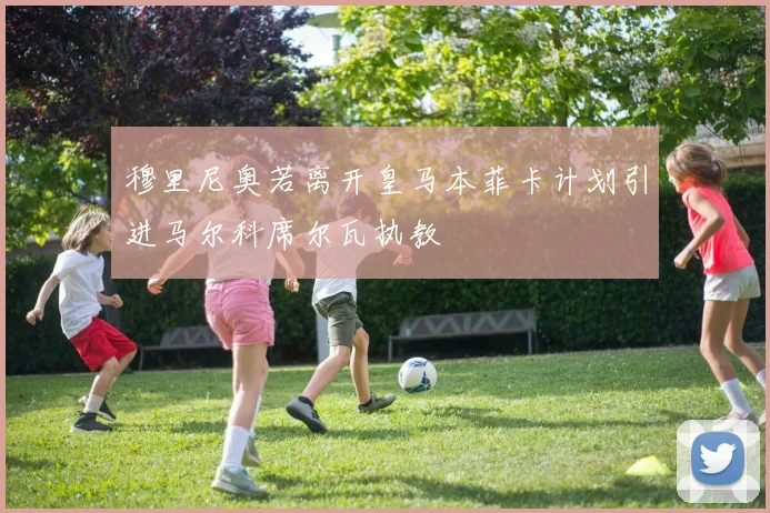 穆里尼奥若离开皇马本菲卡计划引进马尔科席尔瓦执教
