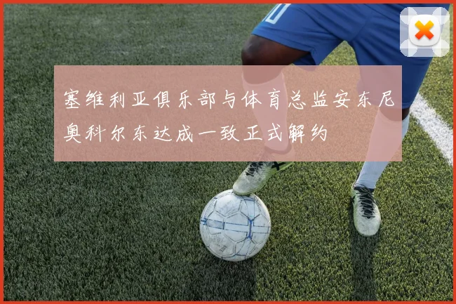 塞维利亚俱乐部与体育总监安东尼奥科尔东达成一致正式解约