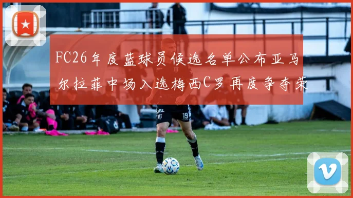 FC26年度蓝球员候选名单公布亚马尔拉菲中场入选梅西C罗再度争夺荣誉