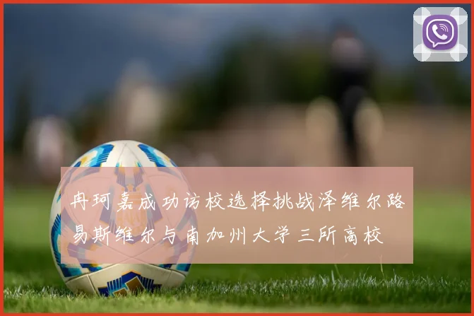 冉珂嘉成功访校选择挑战泽维尔路易斯维尔与南加州大学三所高校