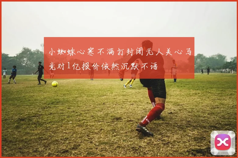 小蜘蛛心寒不满打封闭无人关心马竞对1亿报价依然沉默不语