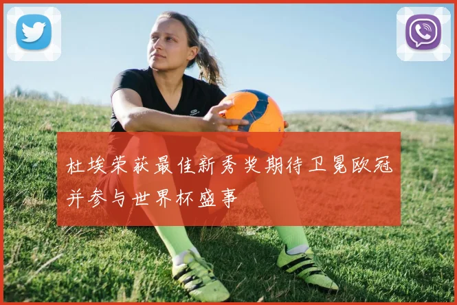 杜埃荣获最佳新秀奖期待卫冕欧冠并参与世界杯盛事