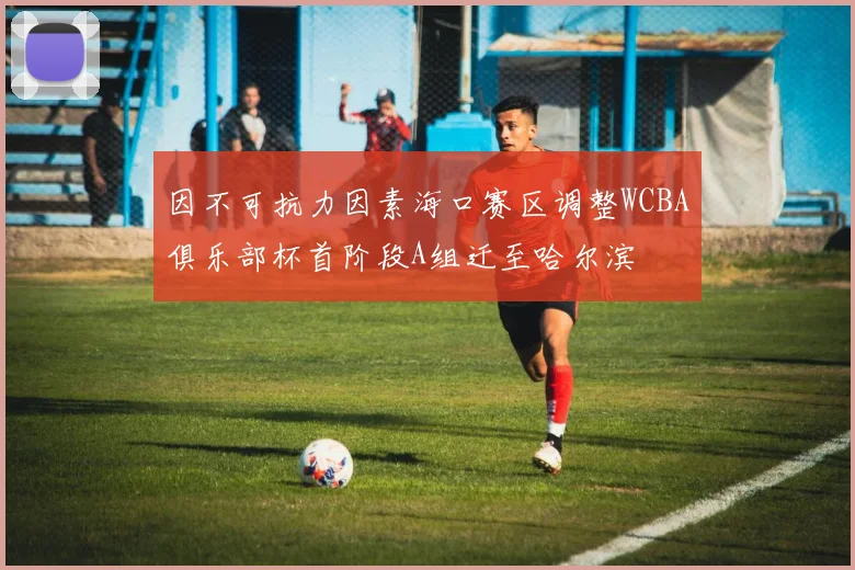 因不可抗力因素海口赛区调整WCBA俱乐部杯首阶段A组迁至哈尔滨