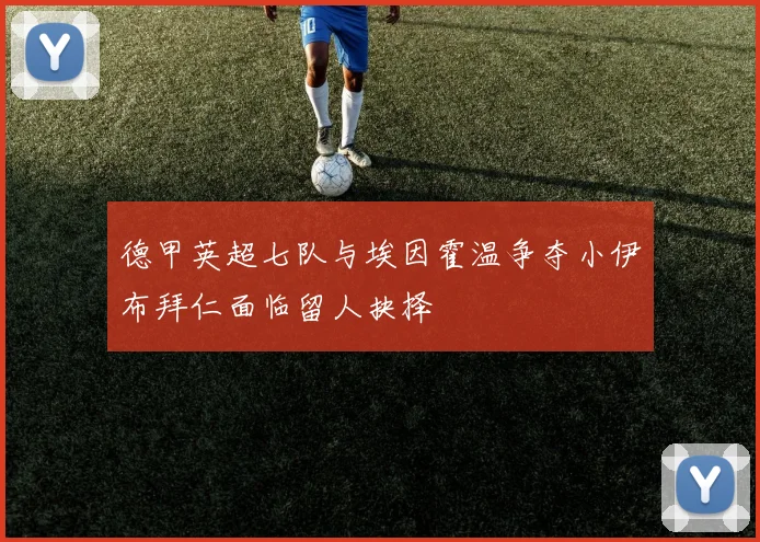 德甲英超七队与埃因霍温争夺小伊布拜仁面临留人抉择