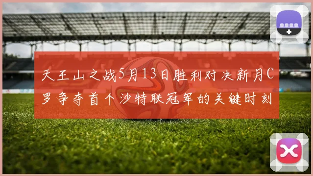 天王山之战5月13日胜利对决新月C罗争夺首个沙特联冠军的关键时刻