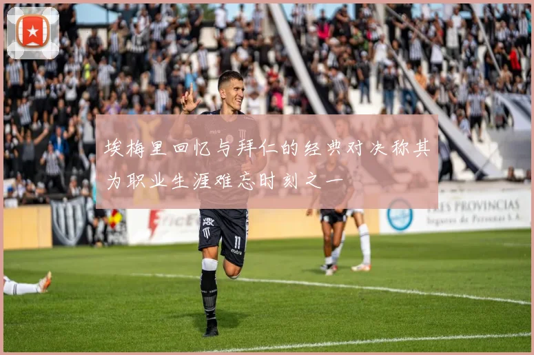 埃梅里回忆与拜仁的经典对决称其为职业生涯难忘时刻之一