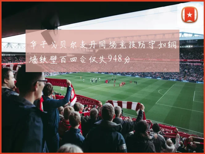 华子戈贝尔麦丹同场竞技防守如铜墙铁壁百回合仅失948分