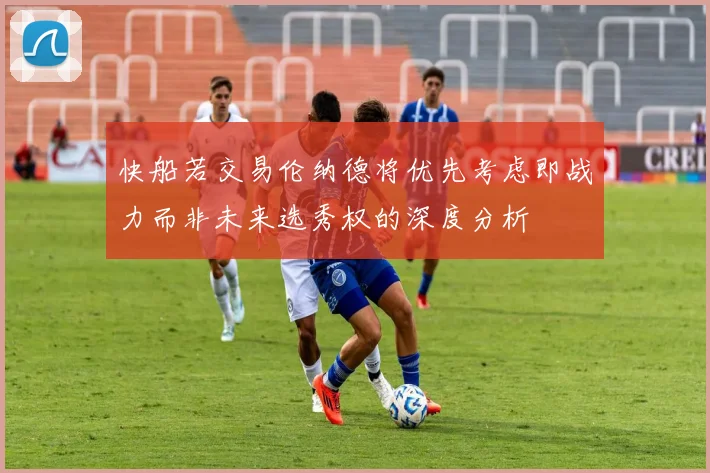 快船若交易伦纳德将优先考虑即战力而非未来选秀权的深度分析
